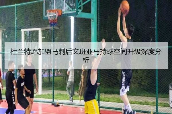 杜兰特愿加盟马刺后文班亚马持球空间升级深度分析 - Panda Sports